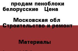 продам пеноблоки белорусские › Цена ­ 120 - Московская обл. Строительство и ремонт » Материалы   